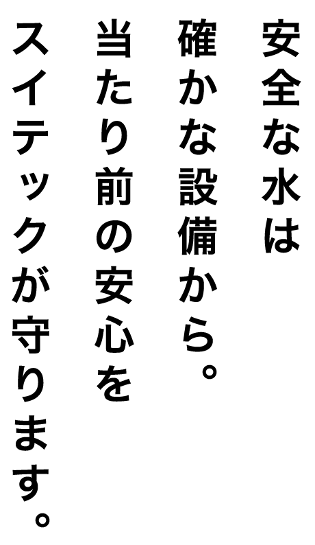 安全な水は確かな設備から。当たり前の安心をスイテックが守ります。